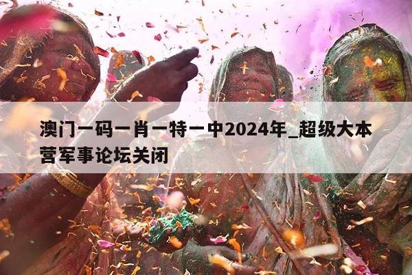 澳门一码一肖一特一中2024年_超级大本营军事论坛关闭