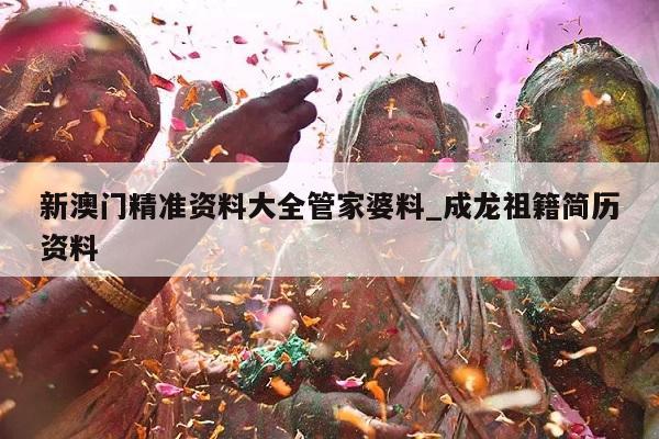 新澳门精准资料大全管家婆料_成龙祖籍简历资料