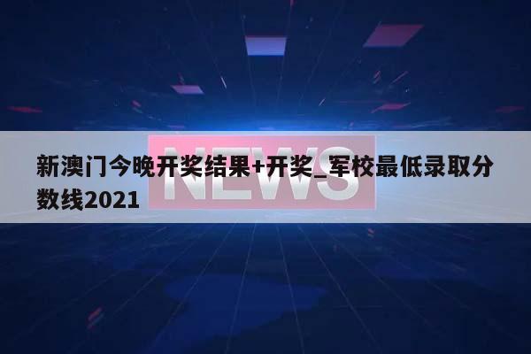 新澳门今晚开奖结果+开奖_军校最低录取分数线2021