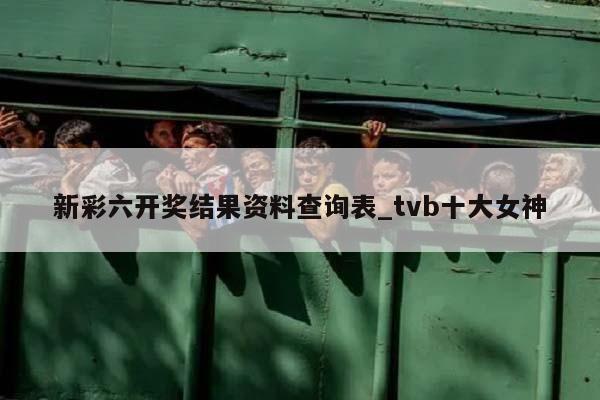 新彩六开奖结果资料查询表_tvb十大女神