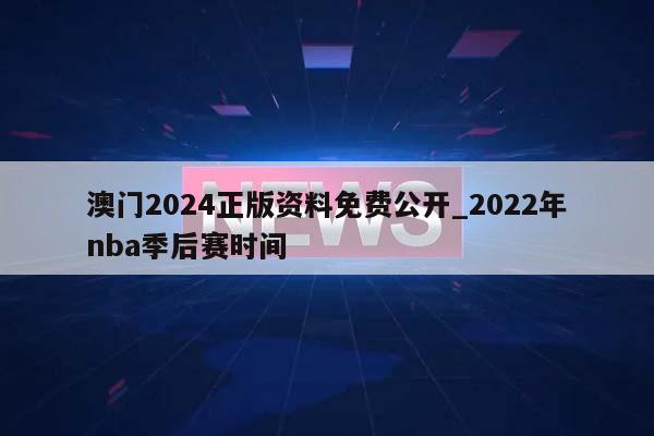 澳门2024正版资料免费公开_2022年nba季后赛时间  第1张