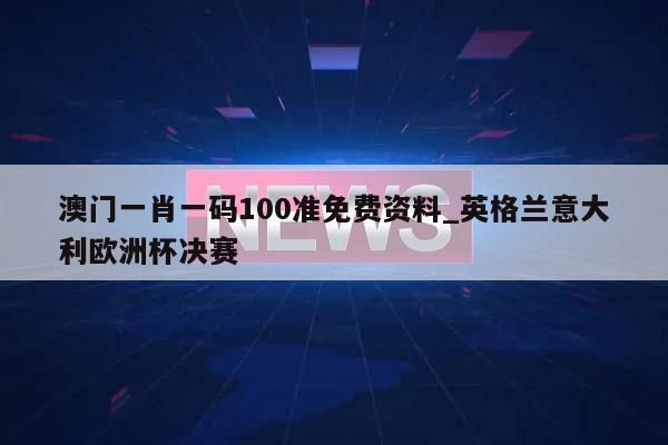 澳门一肖一码100准免费资料_英格兰意大利欧洲杯决赛