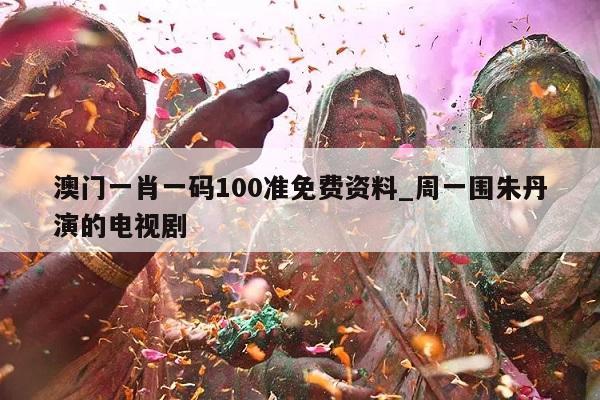 澳门一肖一码100准免费资料_周一围朱丹演的电视剧