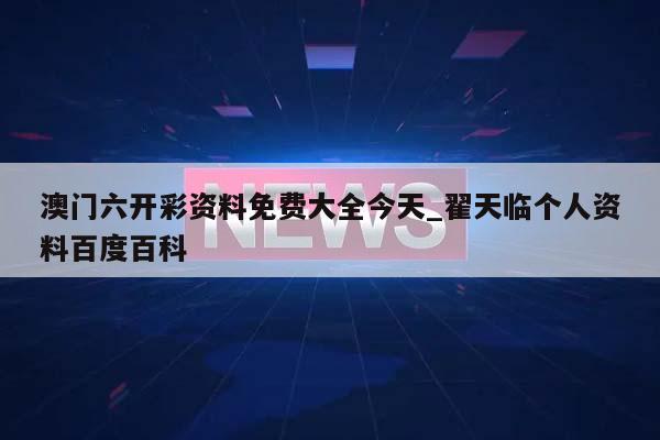 澳门六开彩资料免费大全今天_翟天临个人资料百度百科