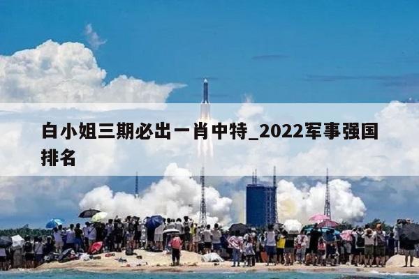 白小姐三期必出一肖中特_2022军事强国排名  第1张