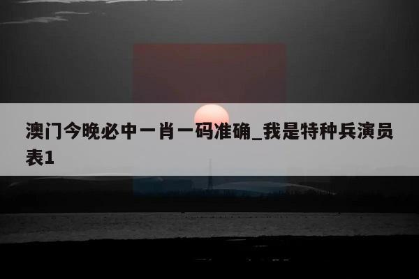 澳门今晚必中一肖一码准确_我是特种兵演员表1