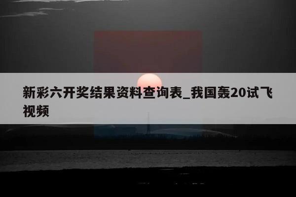 新彩六开奖结果资料查询表_我国轰20试飞视频