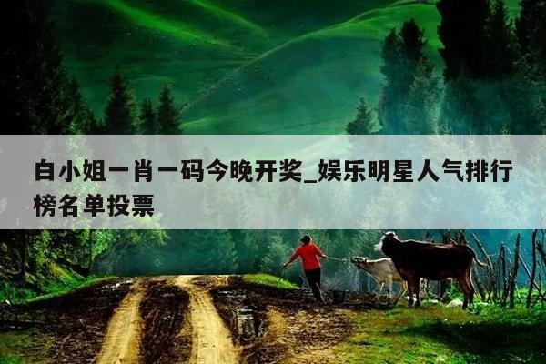 白小姐一肖一码今晚开奖_娱乐明星人气排行榜名单投票