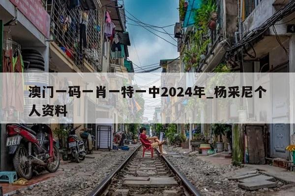 澳门一码一肖一特一中2024年_杨采尼个人资料