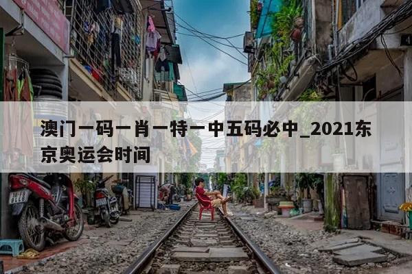 澳门一码一肖一特一中五码必中_2021东京奥运会时间