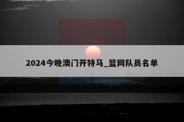 2024今晚澳门开特马_篮网队员名单  第1张