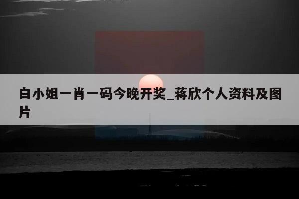 白小姐一肖一码今晚开奖_蒋欣个人资料及图片