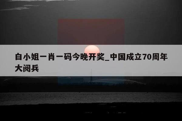 白小姐一肖一码今晚开奖_中国成立70周年大阅兵