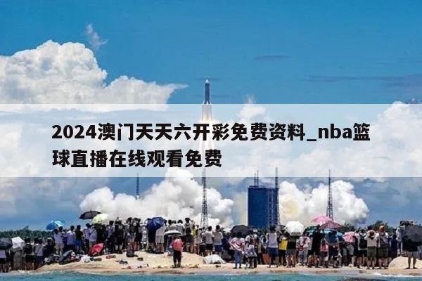 2024澳门天天六开彩免费资料_nba篮球直播在线观看免费