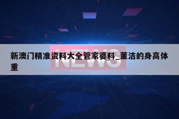 新澳门精准资料大全管家婆料_董洁的身高体重