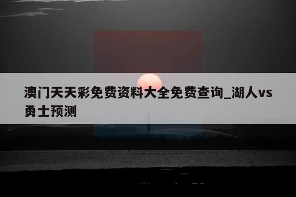 澳门天天彩免费资料大全免费查询_湖人vs勇士预测