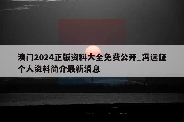 澳门2024正版资料大全免费公开_冯远征个人资料简介最新消息  第1张