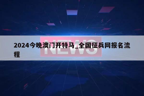 2024今晚澳门开特马_全国征兵网报名流程