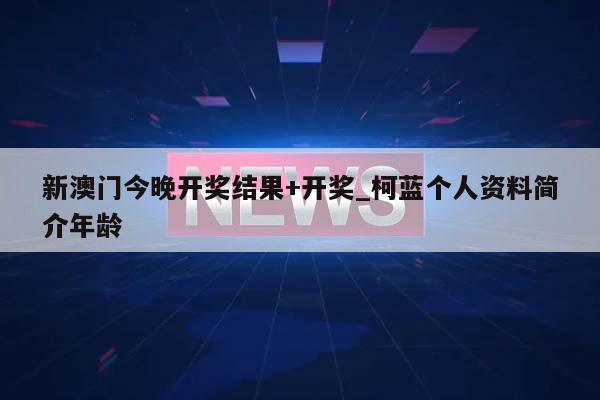 新澳门今晚开奖结果+开奖_柯蓝个人资料简介年龄