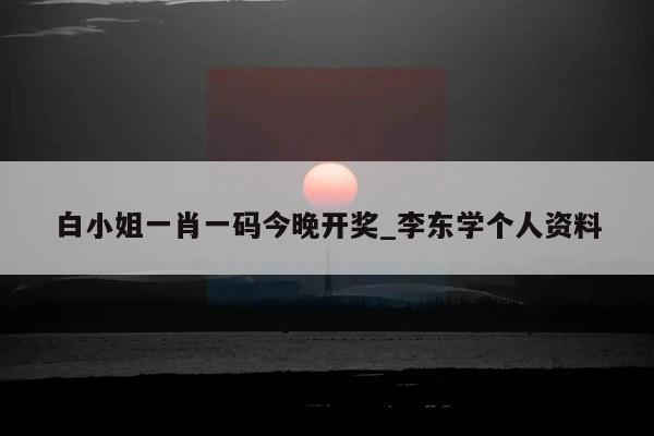 白小姐一肖一码今晚开奖_李东学个人资料