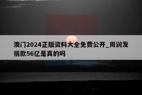 澳门2024正版资料大全免费公开_周润发捐款56亿是真的吗