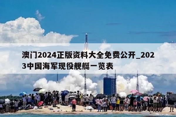 澳门2024正版资料大全免费公开_2023中国海军现役舰艇一览表