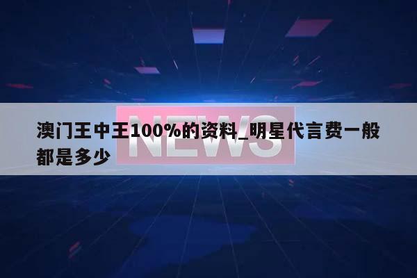 澳门王中王100%的资料_明星代言费一般都是多少