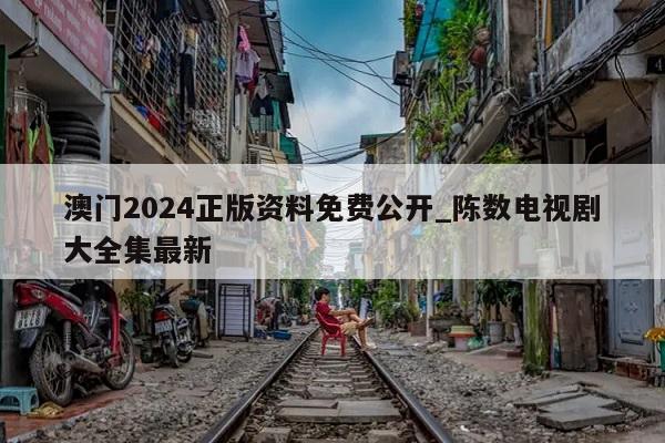 澳门2024正版资料免费公开_陈数电视剧大全集最新