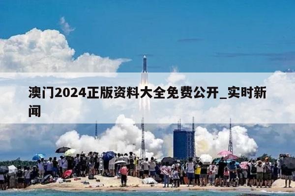 澳门2024正版资料大全免费公开_实时新闻