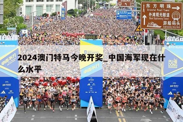 2024澳门特马今晚开奖_中国海军现在什么水平