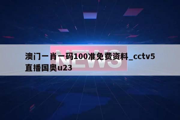 澳门一肖一码100准免费资料_cctv5直播国奥u23