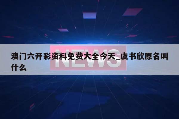 澳门六开彩资料免费大全今天_虞书欣原名叫什么