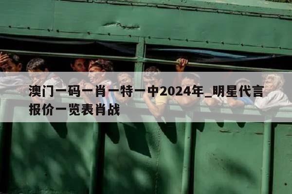 澳门一码一肖一特一中2024年_明星代言报价一览表肖战