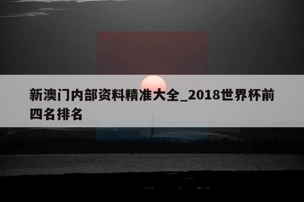 新澳门内部资料精准大全_2018世界杯前四名排名