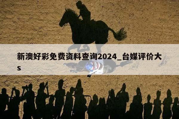 新澳好彩免费资料查询2024_台媒评价大s