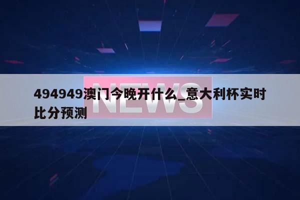 494949澳门今晚开什么_意大利杯实时比分预测