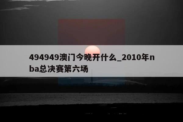 494949澳门今晚开什么_2010年nba总决赛第六场