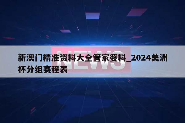 新澳门精准资料大全管家婆料_2024美洲杯分组赛程表