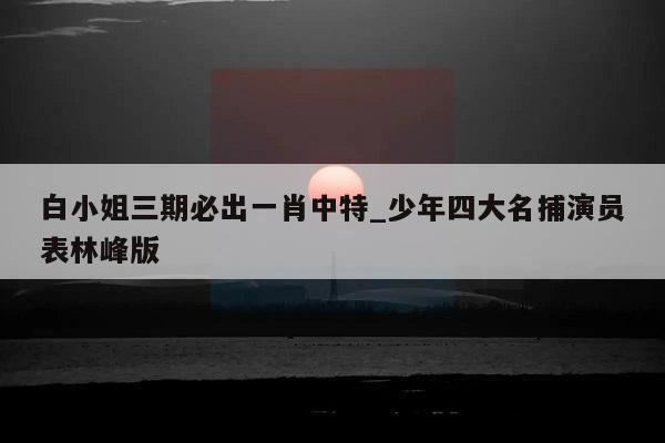 白小姐三期必出一肖中特_少年四大名捕演员表林峰版