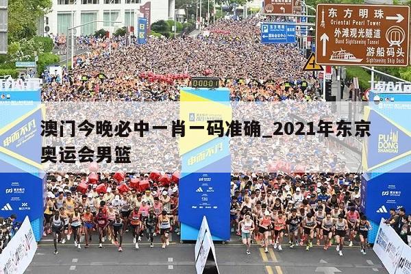 澳门今晚必中一肖一码准确_2021年东京奥运会男篮