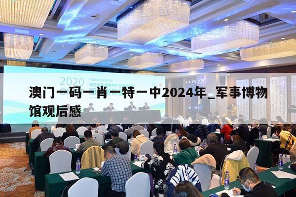 澳门一码一肖一特一中2024年_军事博物馆观后感