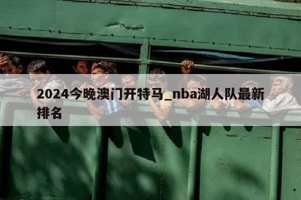 2024今晚澳门开特马_nba湖人队最新排名