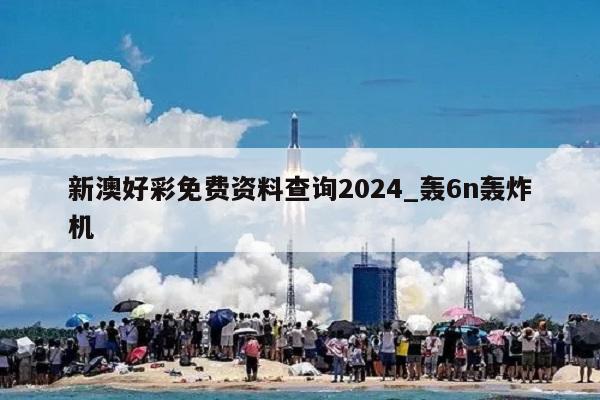 新澳好彩免费资料查询2024_轰6n轰炸机