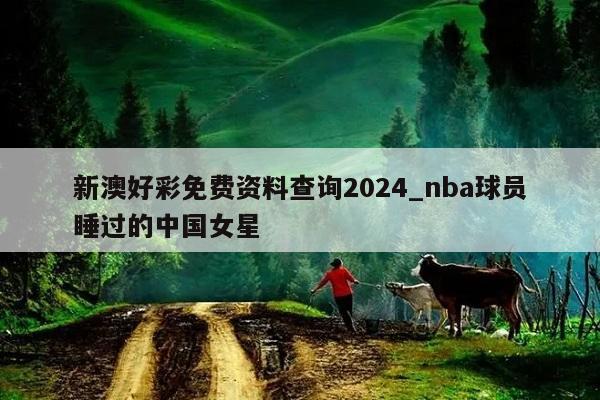 新澳好彩免费资料查询2024_nba球员睡过的中国女星