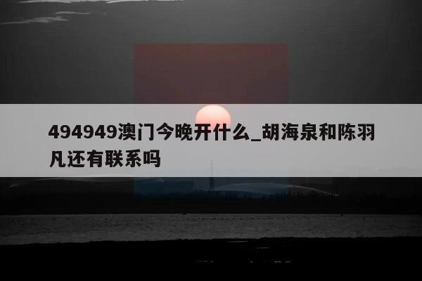 494949澳门今晚开什么_胡海泉和陈羽凡还有联系吗