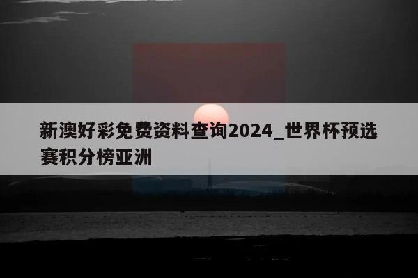 新澳好彩免费资料查询2024_世界杯预选赛积分榜亚洲  第1张