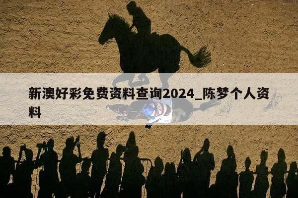 新澳好彩免费资料查询2024_陈梦个人资料