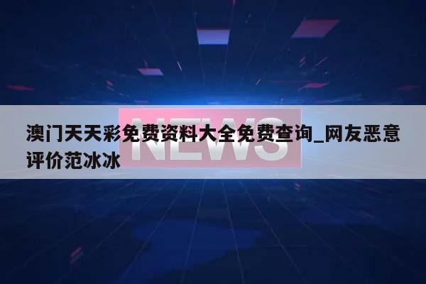 澳门天天彩免费资料大全免费查询_网友恶意评价范冰冰