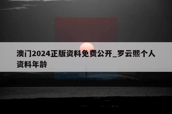 澳门2024正版资料免费公开_罗云熙个人资料年龄