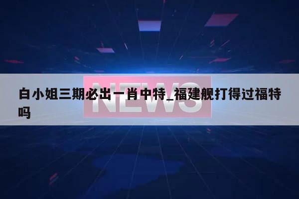 白小姐三期必出一肖中特_福建舰打得过福特吗